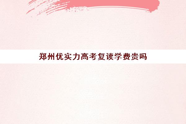 郑州优实力高考复读学费贵吗(郑州西亚斯是几本)