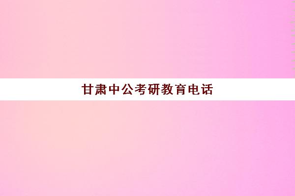 甘肃中公考研教育电话(甘肃公考培训班哪家好)