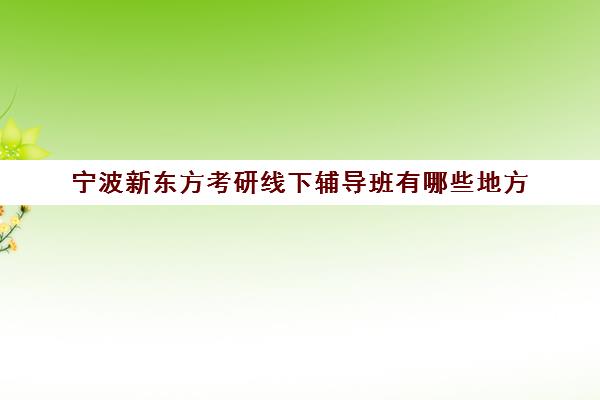 宁波新东方考研线下辅导班有哪些地方(宁波中公考研培训班地址在哪里)