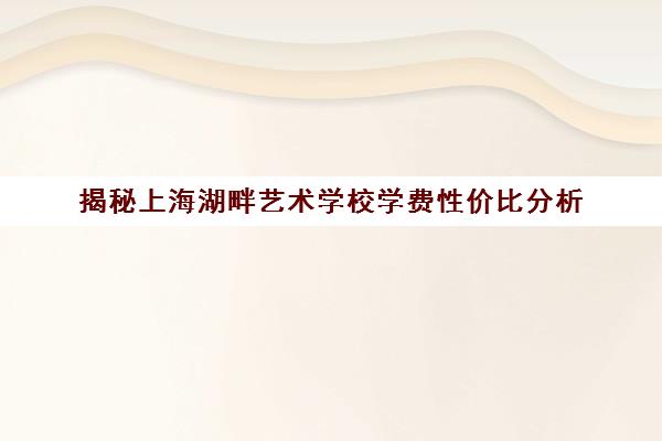 揭秘上海湖畔艺术学校学费性价比分析