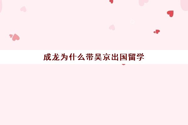 成龙为什么带吴京出国留学(吴京和成龙关系)