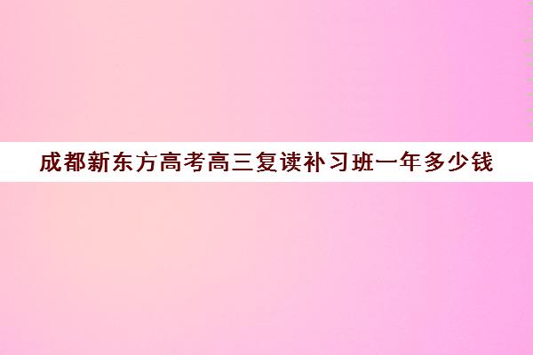 成都新东方高考高三复读补习班一年多少钱