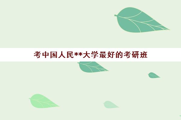 考中国人民**大学最好的考研班(对外经贸大学考研难度)