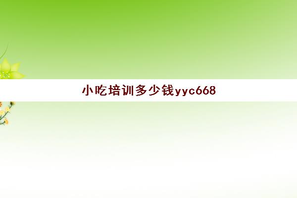 小吃培训多少钱yyc668(500元小吃培训项目)