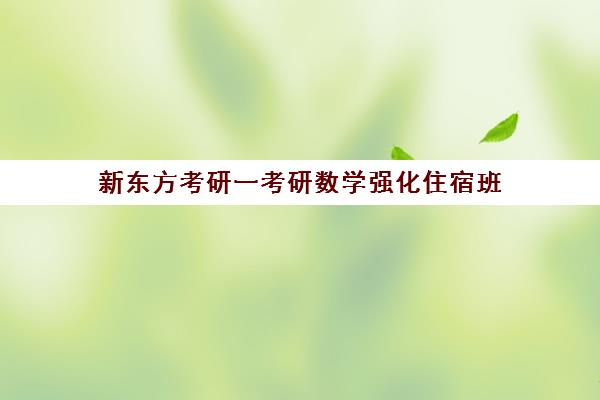 新东方考研一考研数学强化住宿班(新东方考研全程班咋样)