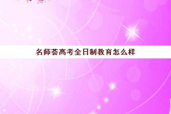 名师荟高考全日制教育怎么样(新东方全日制高考班怎么样)