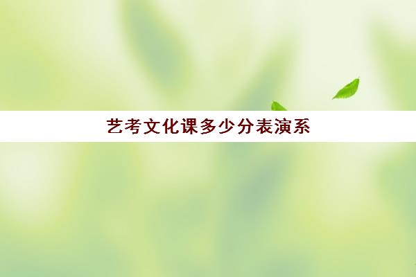 艺考文化课多少分表演系(艺考文化课最低分数线)