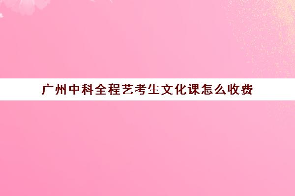 广州中科全程艺考生文化课怎么收费(广州数字媒体专业学校有哪些)