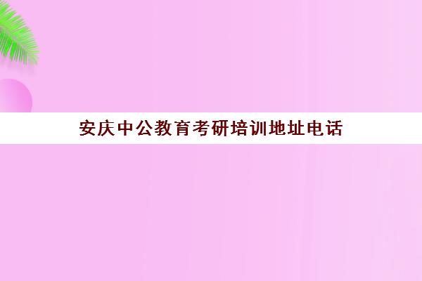 安庆中公教育考研培训地址电话(中公考研班怎么收费)