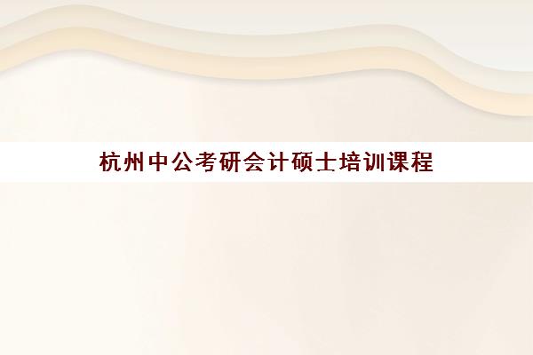 杭州中公考研会计硕士培训课程(中公财经的会计班怎么样)