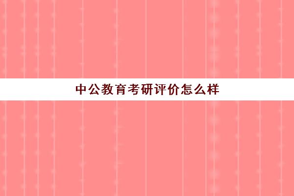 中公教育考研评价怎么样(中公考研培训班怎么样)