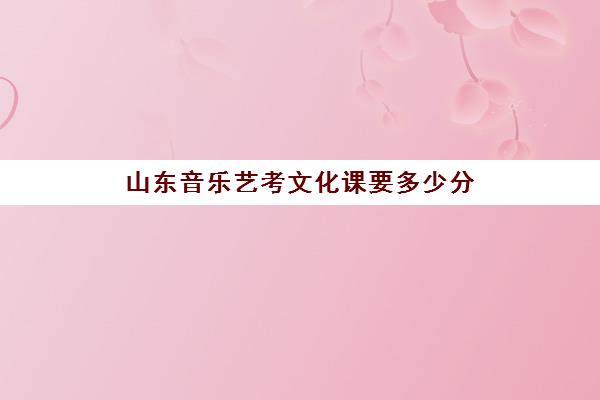 山东音乐艺考文化课要多少分(山东音乐高考分数线)