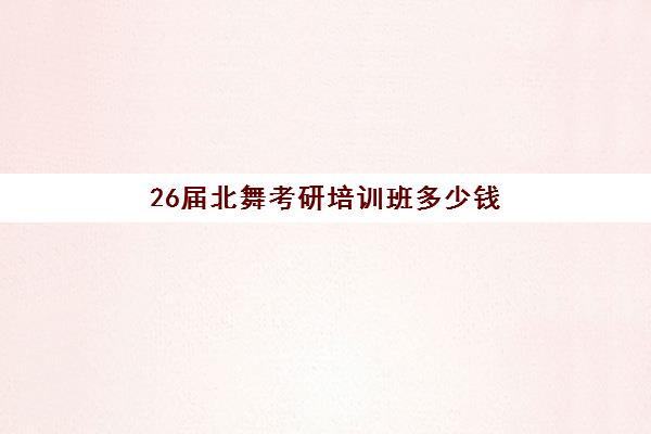 26届北舞考研培训班多少钱(考研班一般多少钱)