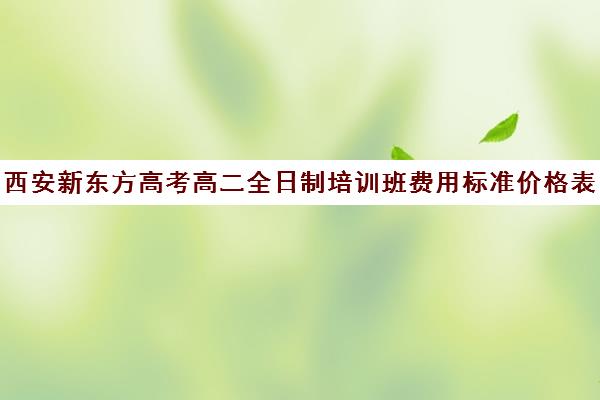 西安新东方高考高二全日制培训班费用标准价格表(西安新东方高考冲刺班收费)