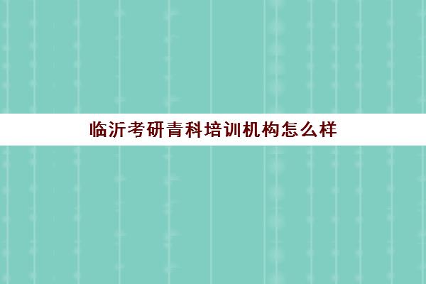 临沂考研青科培训机构怎么样(临沂英语培训机构排名)