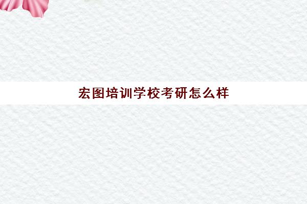 宏图培训学校考研怎么样(全国考研培训机构排名前十)