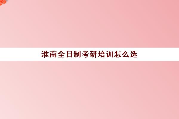 淮南全日制考研培训怎么选(考研哪个机构培训的好)