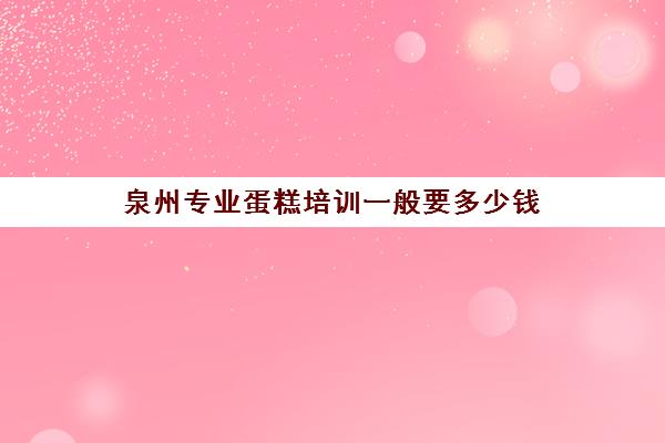 泉州专业蛋糕培训一般要多少钱(泉州有什么学烘焙的学校)