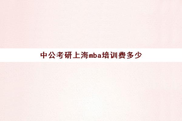 中公考研上海mba培训费多少(上海mba排名及学费情况)