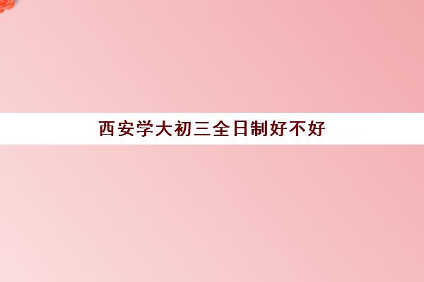 西安学大初三全日制好不好(西安最好的三加二学校)