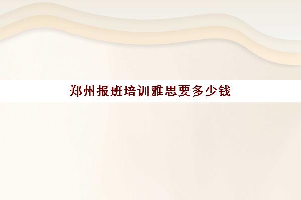 郑州报班培训雅思要多少钱(雅思培训班价格一般多少钱)