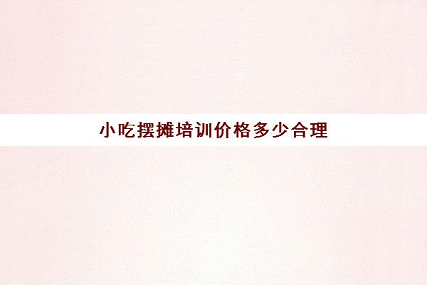 小吃摆摊培训价格多少合理(最暴利的摆摊小吃)