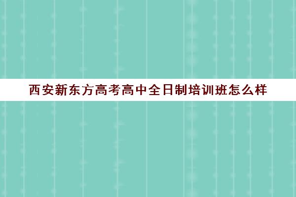 西安新东方高考高中全日制培训班怎么样(西安高中培训机构排名榜)