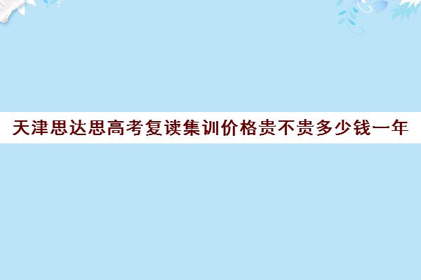 天津思达思高考复读集训价格贵不贵多少钱一年(天津高考复读生如何办理复读)