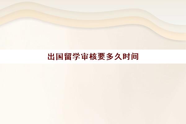 出国留学审核要多久时间(现在出国留学好吗)