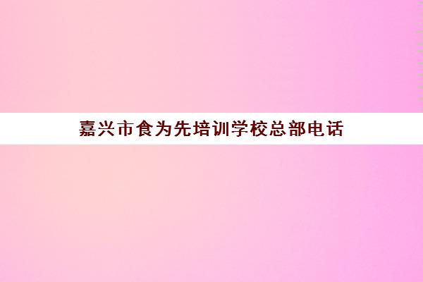 嘉兴市食为先培训学校总部电话(嘉兴烘焙培训学校)