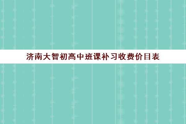 济南大智初高中班课补习收费价目表