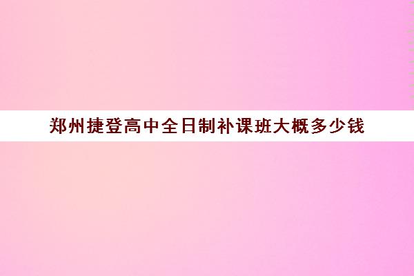 郑州捷登高中全日制补课班大概多少钱(郑州高中辅导机构哪家好)