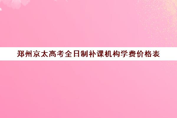 郑州京太高考全日制补课机构学费价格表(高三全日制补课机构)