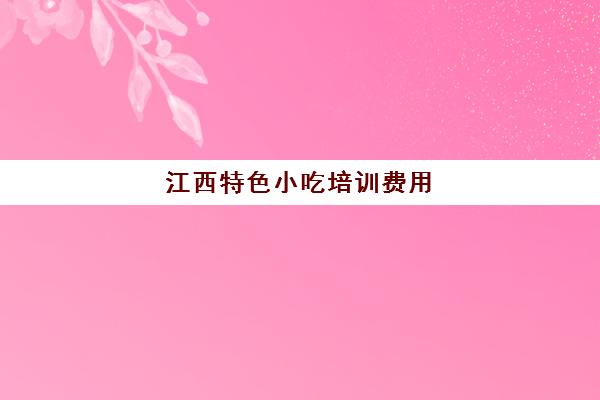 江西特色小吃培训费用(南昌正规小吃培训学校)