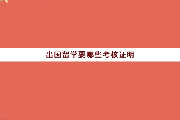 出国留学要哪些考核证明(留学办签证需要什么证件和材料)