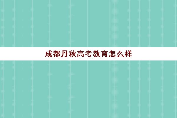 成都丹秋高考教育怎么样(成都丹秋名师堂有哪些校区)