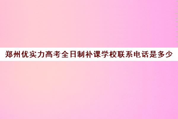 郑州优实力高考全日制补课学校联系电话是多少(郑州高三全日制辅导)