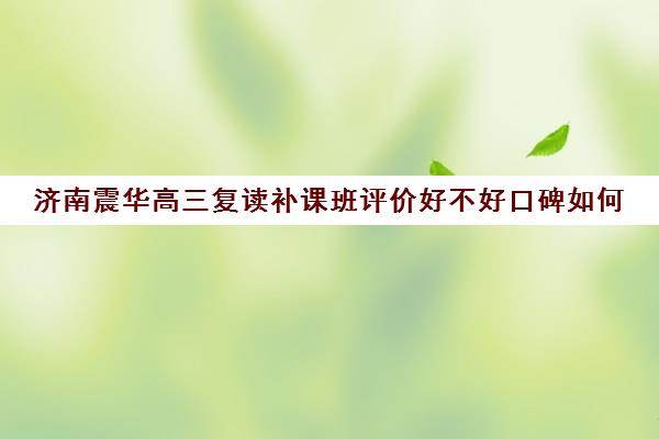 济南震华高三复读补课班评价好不好口碑如何(济南震华复读学校怎么样)