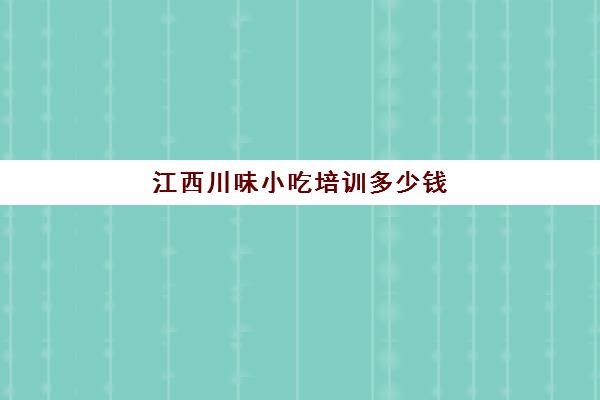 江西川味小吃培训多少钱(南昌小吃培训学校哪家最好)