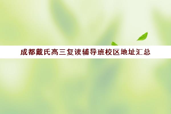 成都戴氏高三复读辅导班校区地址汇总(戴氏教育高三全日制)