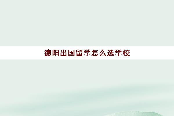 德阳出国留学怎么选学校(德阳的大学有哪些本科大学)