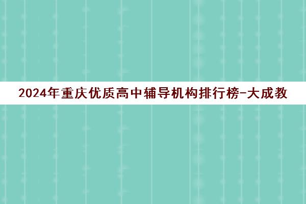 2024年重庆优质高中辅导机构排行榜-大成教育领衔