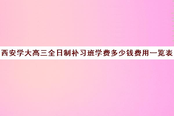 西安学大高三全日制补习班学费多少钱费用一览表