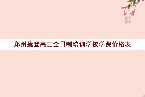 郑州捷登高三全日制培训学校学费价格表(高考培训学校)