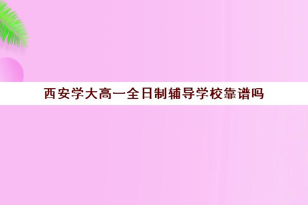 西安学大高一全日制辅导学校靠谱吗(西安交通大学家教中心)