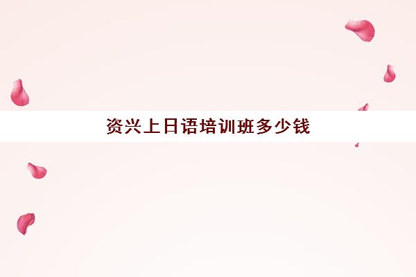 资兴上日语培训班多少钱(汕头日语培训机构)