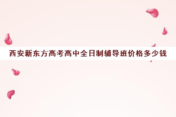 西安新东方高考高中全日制辅导班价格多少钱(新东方全日制高三学费)