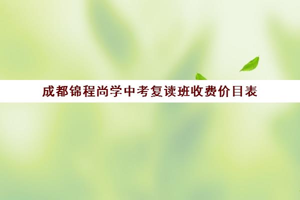 成都锦程尚学中考复读班收费价目表(成都复读学校有哪些)