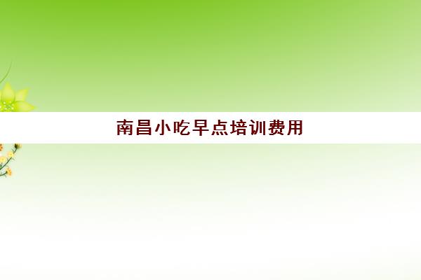 南昌小吃早点培训费用(学早点小吃培训大概多少钱)