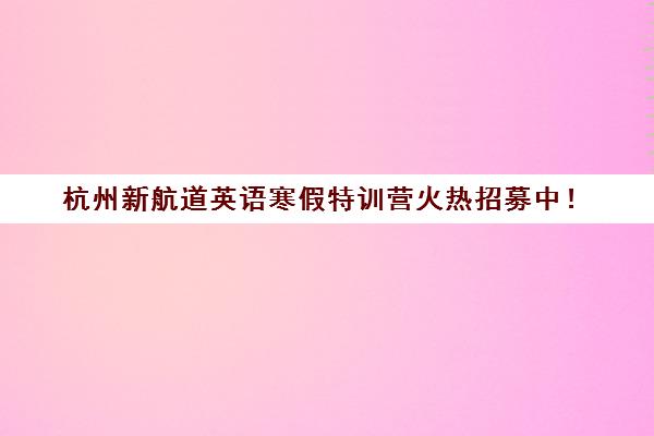 杭州新航道英语寒假特训营火热招募中！